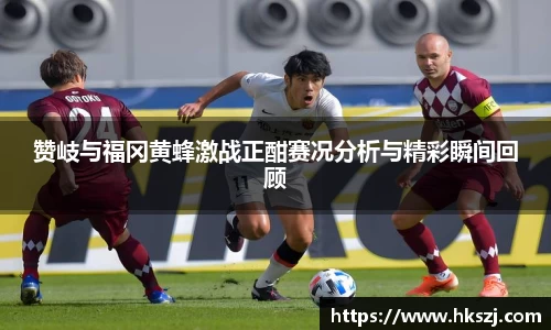 赞岐与福冈黄蜂激战正酣赛况分析与精彩瞬间回顾