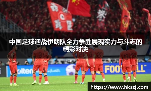 中国足球迎战伊朗队全力争胜展现实力与斗志的精彩对决
